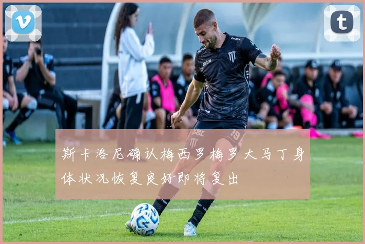 斯卡洛尼确认梅西罗梅罗大马丁身体状况恢复良好即将复出