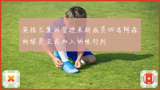 英格兰集训营迎来新成员四名阿森纳球员正式加入训练行列
