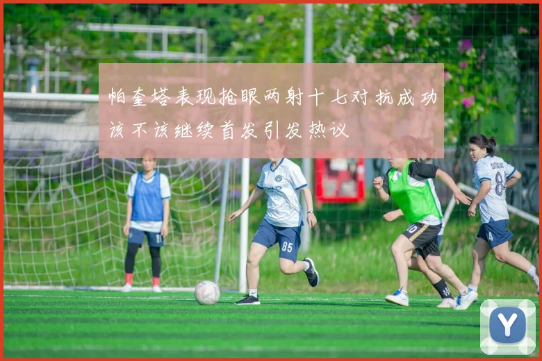 帕奎塔表现抢眼两射十七对抗成功该不该继续首发引发热议