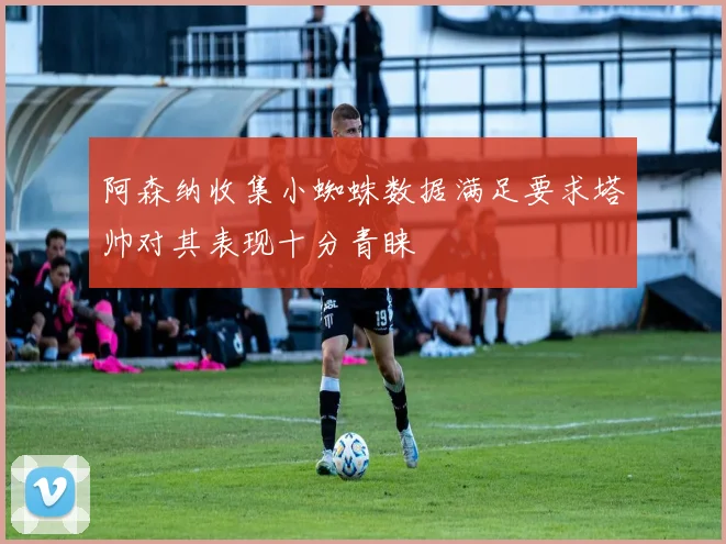 阿森纳收集小蜘蛛数据满足要求塔帅对其表现十分青睐