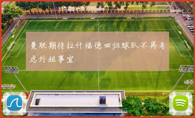 曼联期待拉什福德回归球队不再考虑外租事宜