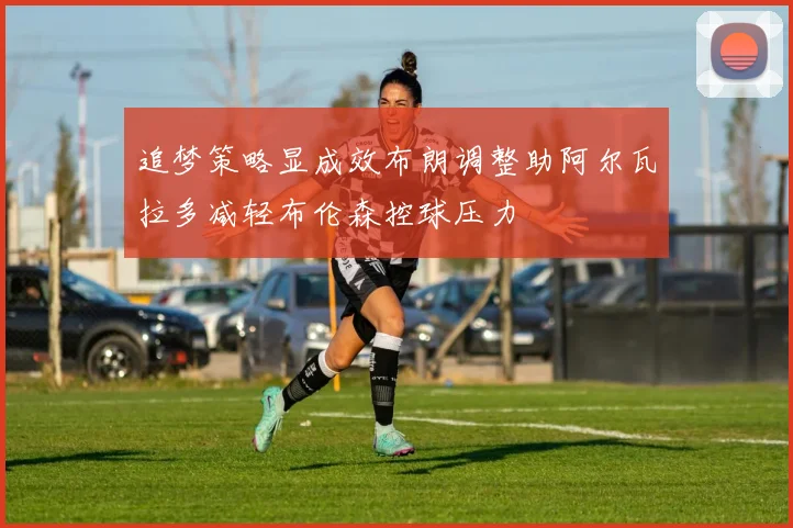 追梦策略显成效布朗调整助阿尔瓦拉多减轻布伦森控球压力