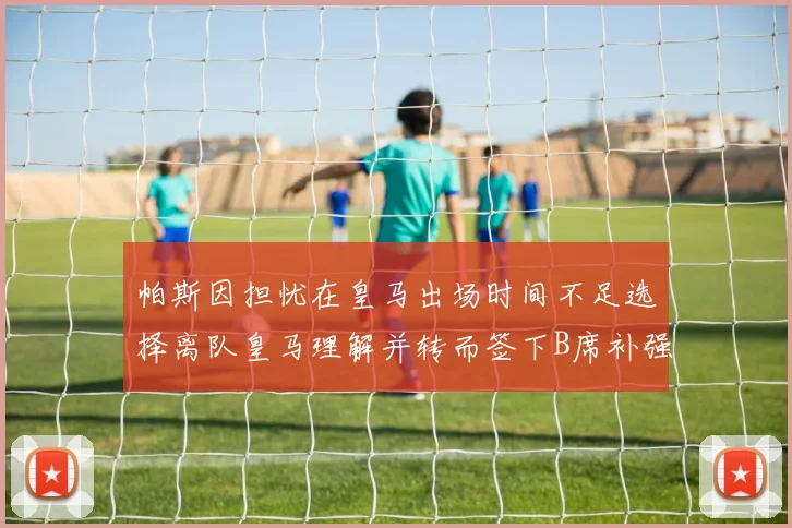 帕斯因担忧在皇马出场时间不足选择离队皇马理解并转而签下B席补强阵容