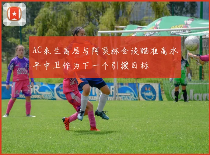 AC米兰高层与阿莫林会谈瞄准高水平中卫作为下一个引援目标