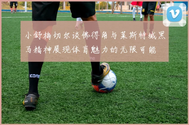 小舒梅切尔谈佛得角与莱斯特城黑马精神展现体育魅力的无限可能
