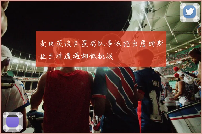 麦坎茨谈巨星离队争议指出詹姆斯杜兰特遭遇相似挑战